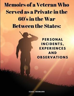 Memoirs of a Veteran Who Served as a Private in the 60’s in the War Between the States: Personal Incidents, Experiences and Observations