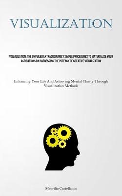 Visualization: The Unveiled Extraordinarily Simple Procedures To Materialize Your Aspirations By Harnessing The Potency Of Creative V