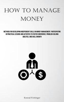How To Manage Money: Methods For Developing Independent Skills In Money Management: Participating In Practical Lessons And Activities To Fo