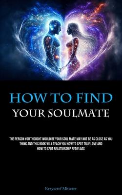 How To Find Your Soulmate: The Person You Thought Would Be Your Soul Mate May Not Be As Close As You Think And This Book Will Teach You How To Sp