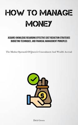 How To Manage Money: Acquire Knowledge Regarding Effective Cost Reduction Strategies, Budgeting Techniques, And Financial Management Princi