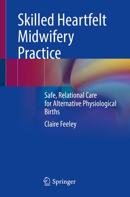 Skilled Heartfelt Midwifery Practice: Safe, Relational Care for Alternative Physiological Births