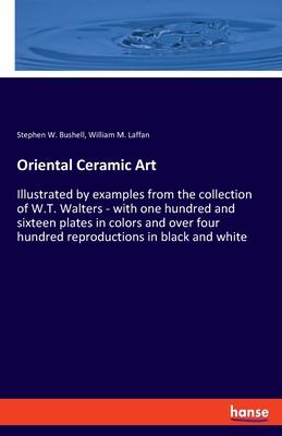 Oriental Ceramic Art: Illustrated by examples from the collection of W.T. Walters - with one hundred and sixteen plates in colors and over f