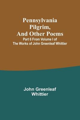 Pennsylvania Pilgrim, and other poems; Part 6 From Volume I of The Works of John Greenleaf Whittier