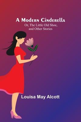 A Modern Cinderella; Or, The Little Old Shoe, and Other Stories