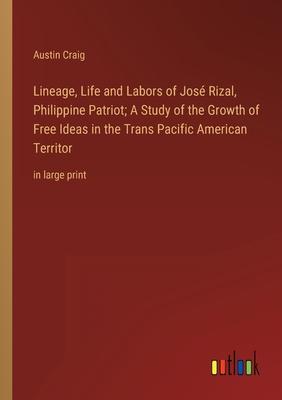 Lineage, Life and Labors of José Rizal, Philippine Patriot; A Study of the Growth of Free Ideas in the Trans Pacific American Territor: in large print