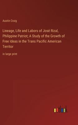 Lineage, Life and Labors of José Rizal, Philippine Patriot; A Study of the Growth of Free Ideas in the Trans Pacific American Territor: in large print