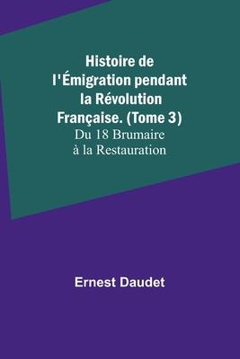 Histoire de l’Émigration pendant la Révolution Française. (Tome 3); Du 18 Brumaire à la Restauration