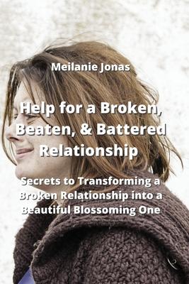 Help for a Broken, Beaten, & Battered Relationship: Secrets to Transforming a Broken Relationship into a Beautiful Blossoming One