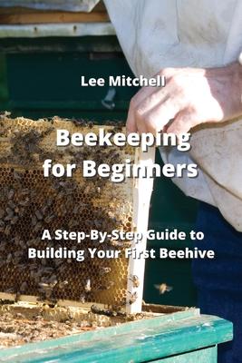 Beekeeping for Beginners: A Step-By-Step Guide to Building Your First Beehive