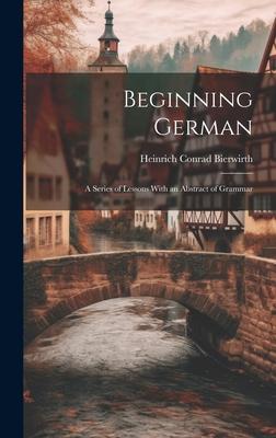 Beginning German: A Series of Lessons With an Abstract of Grammar