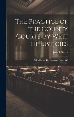 The Practice of the County Courts, by Writ of Justicies: With Forms, Declarations, Costs, &c