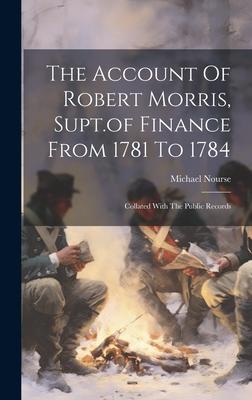The Account Of Robert Morris, Supt.of Finance From 1781 To 1784: Collated With The Public Records