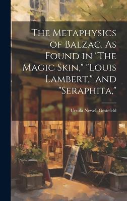 The Metaphysics of Balzac. As Found in The Magic Skin, Louis Lambert, and Seraphita,