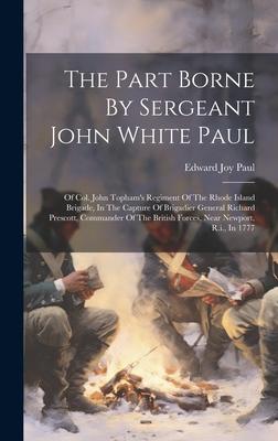 The Part Borne By Sergeant John White Paul: Of Col. John Topham’s Regiment Of The Rhode Island Brigade, In The Capture Of Brigadier General Richard Pr