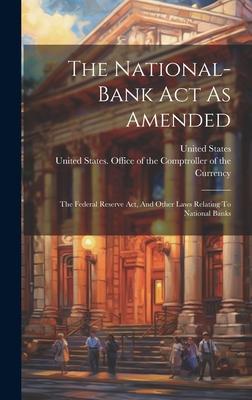 The National-bank Act As Amended: The Federal Reserve Act, And Other Laws Relating To National Banks