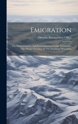 Emigration: The British Farmer’s And Farm Labourers’ Guide To Ontario, The Premier Province Of The Dominion Of Canada