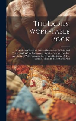 The Ladies’ Work-table Book: Containing Clear And Practical Instructions In Plain And Fancy Needle-work, Embroidery, Knitting, Netting, Crochet, An