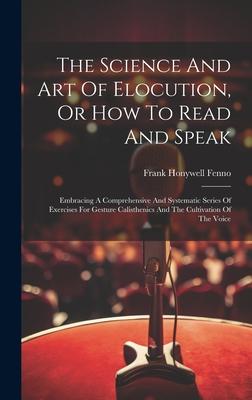 The Science And Art Of Elocution, Or How To Read And Speak: Embracing A Comprehensive And Systematic Series Of Exercises For Gesture Calisthenics And