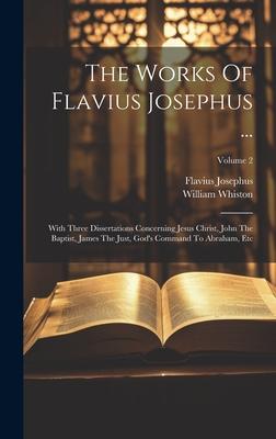 The Works Of Flavius Josephus ...: With Three Dissertations Concerning Jesus Christ, John The Baptist, James The Just, God’s Command To Abraham, Etc;