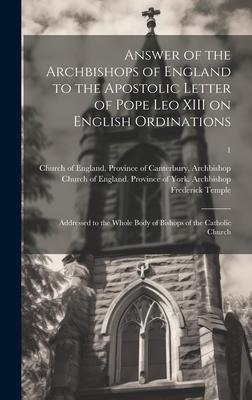 Answer of the Archbishops of England to the Apostolic Letter of Pope Leo XIII on English Ordinations: Addressed to the Whole Body of Bishops of the Ca