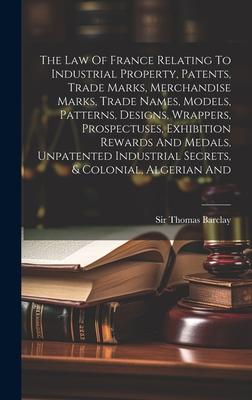 The Law Of France Relating To Industrial Property, Patents, Trade Marks, Merchandise Marks, Trade Names, Models, Patterns, Designs, Wrappers, Prospect