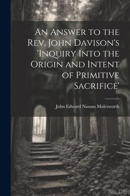 An Answer to the Rev. John Davison’s ’inquiry Into the Origin and Intent of Primitive Sacrifice’