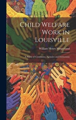 Child Welfare Work in Louisville: A Study of Conditions, Agencies and Institutions