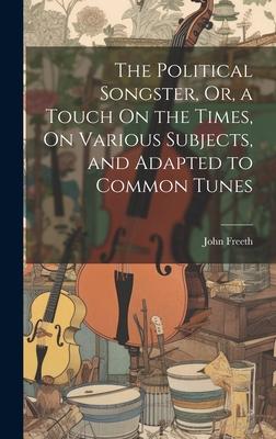 The Political Songster, Or, a Touch On the Times, On Various Subjects, and Adapted to Common Tunes