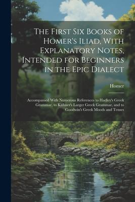 The First Six Books of Homer’s Iliad, With Explanatory Notes, Intended for Beginners in the Epic Dialect: Accompanied With Numerous References to Hadl