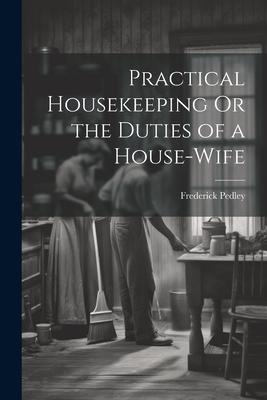 Practical Housekeeping Or the Duties of a House-Wife