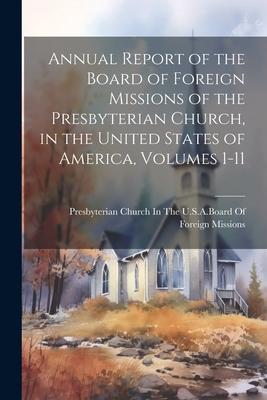 Annual Report of the Board of Foreign Missions of the Presbyterian Church, in the United States of America, Volumes 1-11