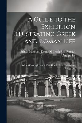 A Guide to the Exhibition Illustrating Greek and Roman Life: With a Frontispiece and Two Hundred and Forty-Two Illustrations