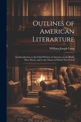 Outlines of American Literarture: An Introduction to the Chief Writers of America, to the Books They Wrote, and to the Times in Which They Lived