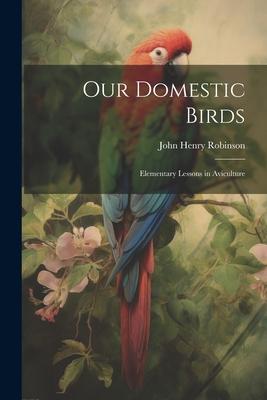 Our Domestic Birds: Elementary Lessons in Aviculture