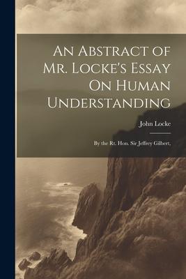 An Abstract of Mr. Locke’s Essay On Human Understanding: By the Rt. Hon. Sir Jeffrey Gilbert,