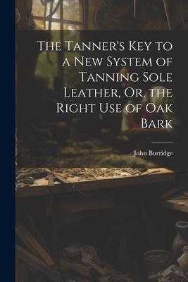 The Tanner’s Key to a New System of Tanning Sole Leather, Or, the Right Use of Oak Bark