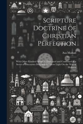 Scripture Doctrine of Christian Perfection: With Other Kindred Subjects, Illustrated and Confirmed in a Series of Discourses Designed to Throw Light O