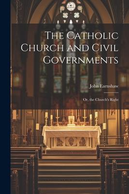 The Catholic Church and Civil Governments: Or, the Church’s Right