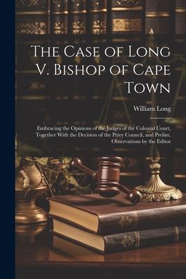 The Case of Long V. Bishop of Cape Town: Embracing the Opinions of the Judges of the Colonial Court, Together With the Decision of the Privy Council,