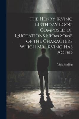 The Henry Irving Birthday Book, Composed of Quotations From Some of the Characters Which Mr. Irving Has Acted