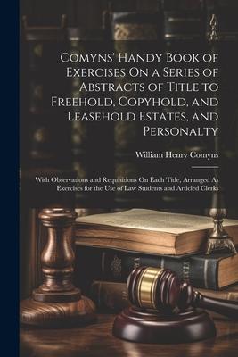 Comyns’ Handy Book of Exercises On a Series of Abstracts of Title to Freehold, Copyhold, and Leasehold Estates, and Personalty: With Observations and