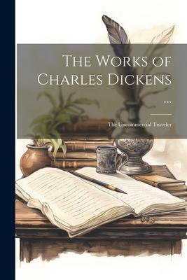 The Works of Charles Dickens ...: The Uncommercial Traveler