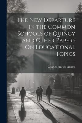 The New Departure in the Common Schools of Quincy and Other Papers On Educational Topics