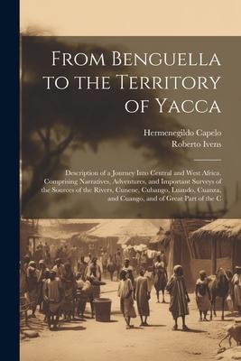 From Benguella to the Territory of Yacca: Description of a Journey Into Central and West Africa. Comprising Narratives, Adventures, and Important Surv