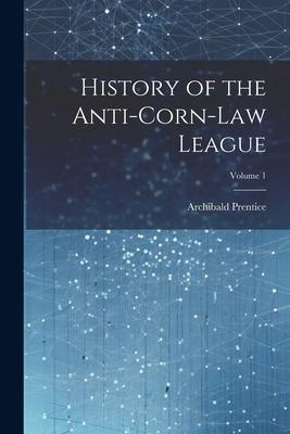 History of the Anti-Corn-Law League; Volume 1