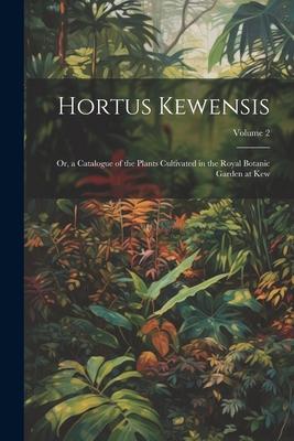 Hortus Kewensis: Or, a Catalogue of the Plants Cultivated in the Royal Botanic Garden at Kew; Volume 2