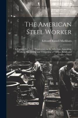 The American Steel Worker: A Twenty-Five Years’ Experience in the Selection, Annealing, Working, Hardening and Tempering of Various Kinds and Gra