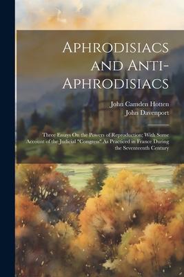 Aphrodisiacs and Anti-Aphrodisiacs: Three Essays On the Powers of Reproduction; With Some Account of the Judicial Congress As Practiced in France Du