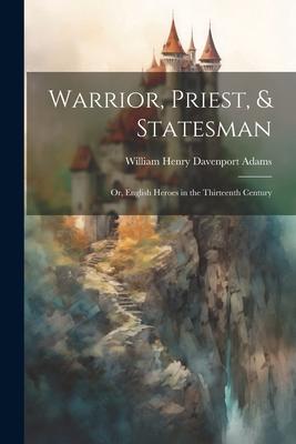 Warrior, Priest, & Statesman: Or, English Heroes in the Thirteenth Century